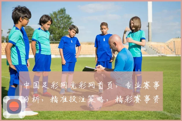 中国足彩网竞彩网首页，专业赛事分析，精准投注策略，精彩赛事资讯，一网打尽