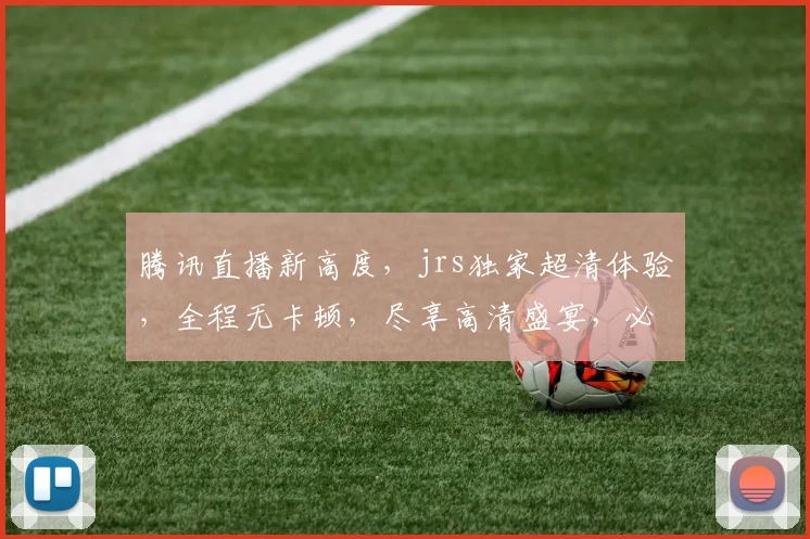 腾讯直播新高度，jrs独家超清体验，全程无卡顿，尽享高清盛宴，必看