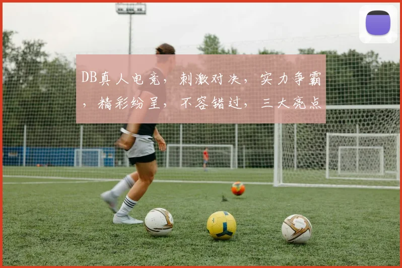 DB真人电竞，刺激对决，实力争霸，精彩纷呈，不容错过，三大亮点，一网打尽