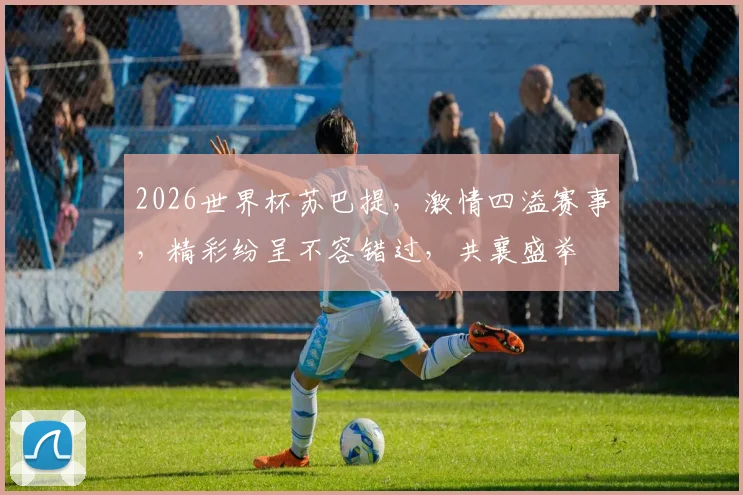 2026世界杯苏巴提，激情四溢赛事，精彩纷呈不容错过，共襄盛举