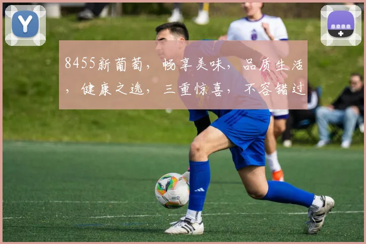 8455新葡萄，畅享美味，品质生活，健康之选，三重惊喜，不容错过