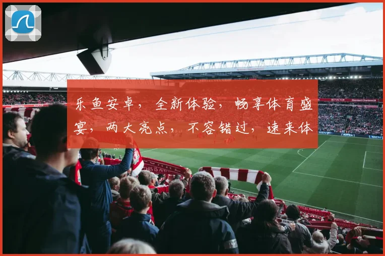 乐鱼安卓，全新体验，畅享体育盛宴，两大亮点，不容错过，速来体验