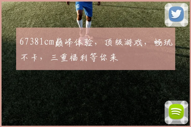 67381cm巅峰体验，顶级游戏，畅玩不卡，三重福利等你来