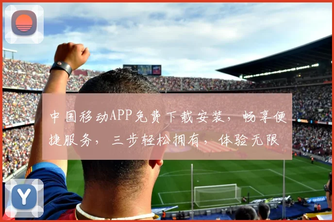 中国移动APP免费下载安装，畅享便捷服务，三步轻松拥有，体验无限精彩，不容错过