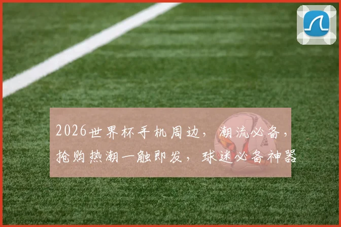 2026世界杯手机周边，潮流必备，抢购热潮一触即发，球迷必备神器，不容错过