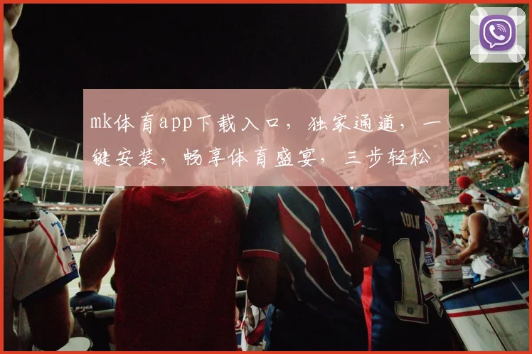 mk体育app下载入口，独家通道，一键安装，畅享体育盛宴，三步轻松搞定，体验极致赛事