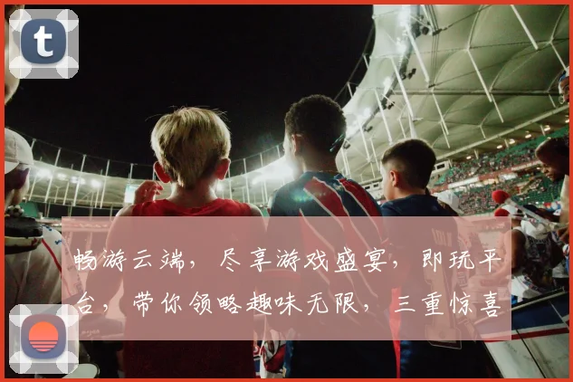 畅游云端，尽享游戏盛宴，即玩平台，带你领略趣味无限，三重惊喜，不容错过