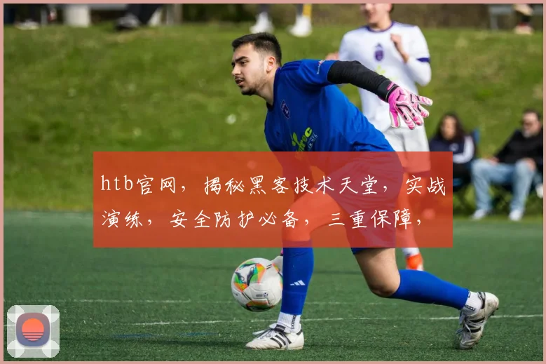 htb官网，揭秘黑客技术天堂，实战演练，安全防护必备，三重保障，专业可靠