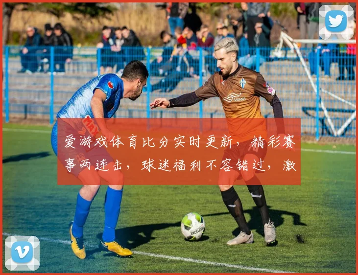 爱游戏体育比分实时更新，精彩赛事两连击，球迷福利不容错过，激情碰撞一触即发
