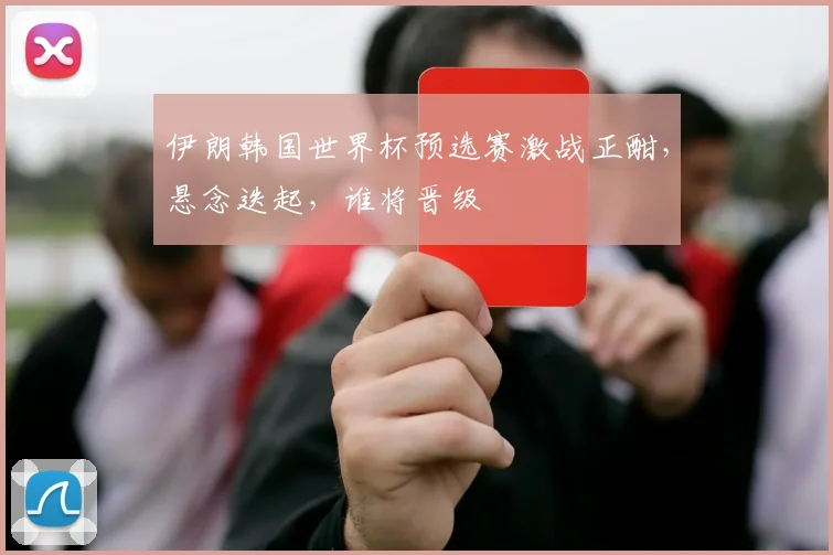 伊朗韩国世界杯预选赛激战正酣，悬念迭起，谁将晋级