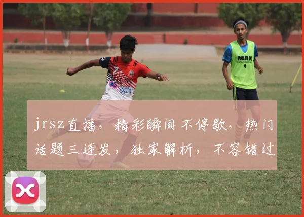 jrsz直播，精彩瞬间不停歇，热门话题三连发，独家解析，不容错过