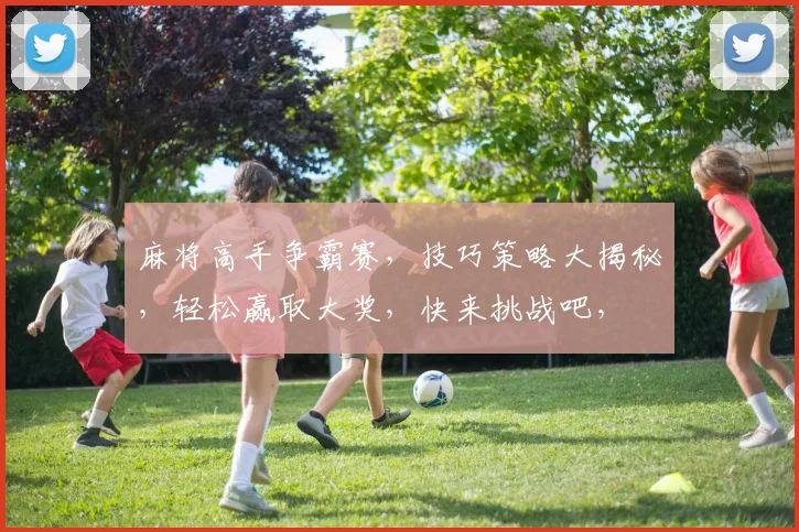麻将高手争霸赛，技巧策略大揭秘，轻松赢取大奖，快来挑战吧，